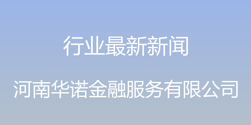 行业最新新闻 - 河南华诺金融服务有限公司