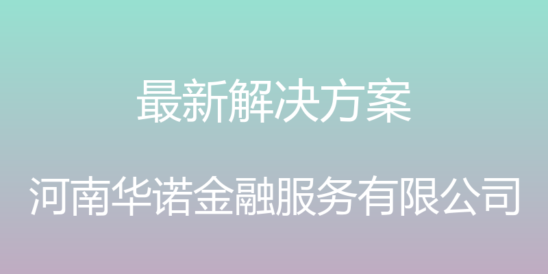 最新解决方案 - 河南华诺金融服务有限公司