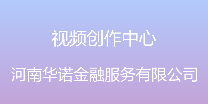 视频创作中心 - 河南华诺金融服务有限公司