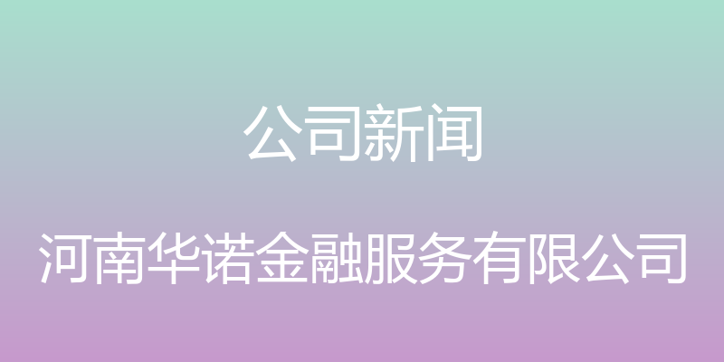 公司新闻 - 河南华诺金融服务有限公司