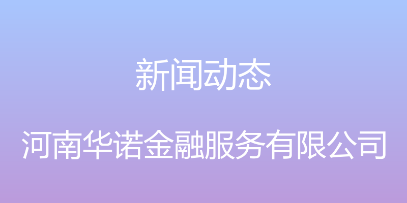 新闻动态 - 河南华诺金融服务有限公司