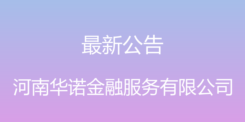 最新公告 - 河南华诺金融服务有限公司